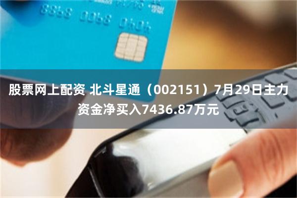 股票网上配资 北斗星通（002151）7月29日主力资金净买入7436.87万元