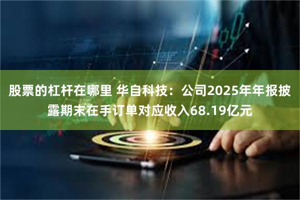 股票的杠杆在哪里 华自科技：公司2025年年报披露期末在手订单对应收入68.19亿元