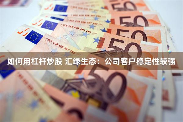 如何用杠杆炒股 汇绿生态：公司客户稳定性较强