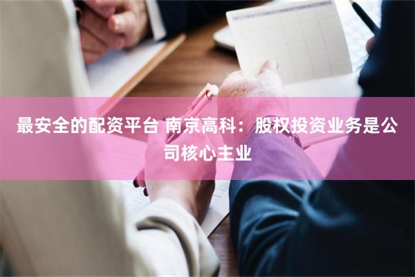 最安全的配资平台 南京高科:股权投资业务是公司核心主业