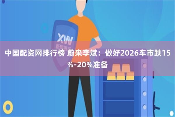 中国配资网排行榜 蔚来李斌：做好2026车市跌15%-20%准备