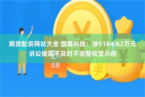 期货配资网站大全 国晟科技:涉5184.62万元诉讼披露不及时不完整收警示函