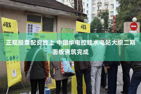 正规股票配资线上 中国华电拉哇水电站大坝二期面板浇筑完成