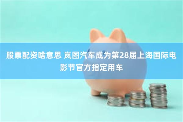 股票配资啥意思 岚图汽车成为第28届上海国际电影节官方指定用车