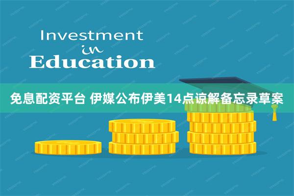 免息配资平台 伊媒公布伊美14点谅解备忘录草案