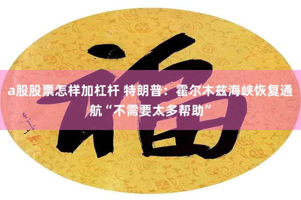 a股股票怎样加杠杆 特朗普：霍尔木兹海峡恢复通航“不需要太多帮助”