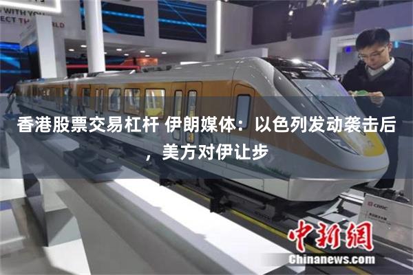 香港股票交易杠杆 伊朗媒体:以色列发动袭击后,美方对伊让步