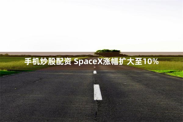 手机炒股配资 SpaceX涨幅扩大至10%