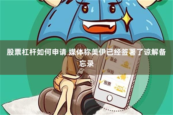 股票杠杆如何申请 媒体称美伊已经签署了谅解备忘录