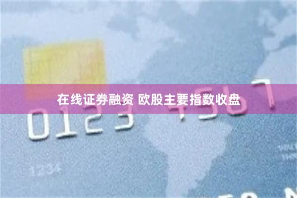 在线证劵融资 欧股主要指数收盘