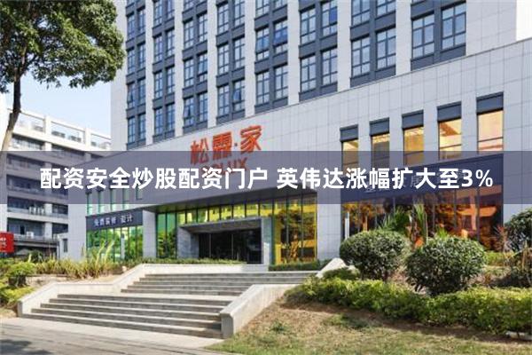 配资安全炒股配资门户 英伟达涨幅扩大至3%