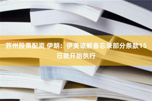 苏州股票配资 伊朗：伊美谅解备忘录部分条款15日就开始执行