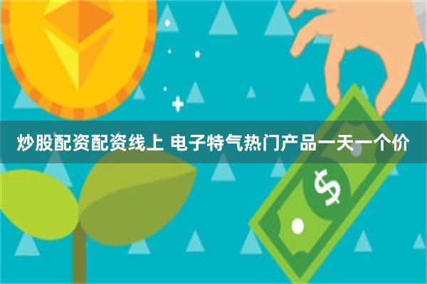 炒股配资配资线上 电子特气热门产品一天一个价