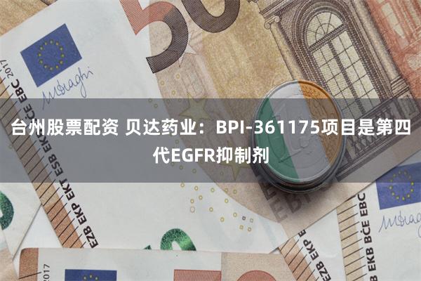 台州股票配资 贝达药业:BPI-361175项目是第四代EGFR抑制剂