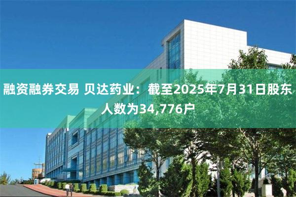 融资融券交易 贝达药业：截至2025年7月31日股东人数为34,776户