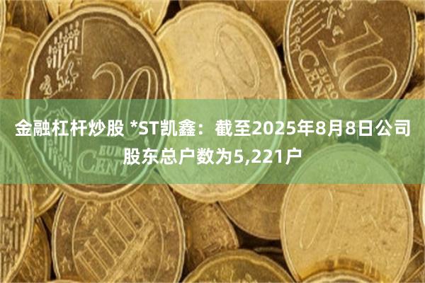 金融杠杆炒股 *ST凯鑫：截至2025年8月8日公司股东总户数为5,221户