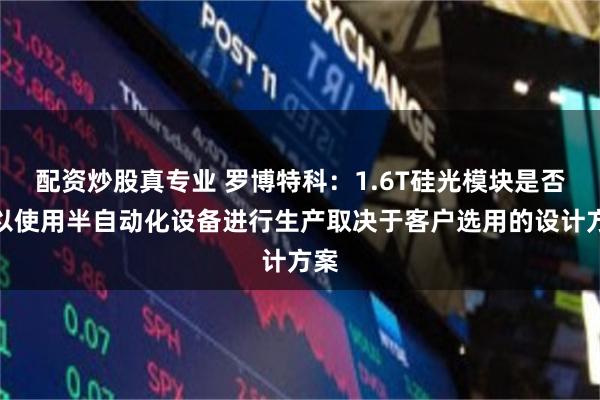 配资炒股真专业 罗博特科:1.6T硅光模块是否可以使用半自动化设备进行生产取决于客户选用的设计方案