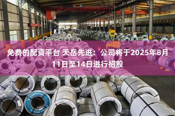 免费的配资平台 天岳先进:公司将于2025年8月11日至14日进行招股
