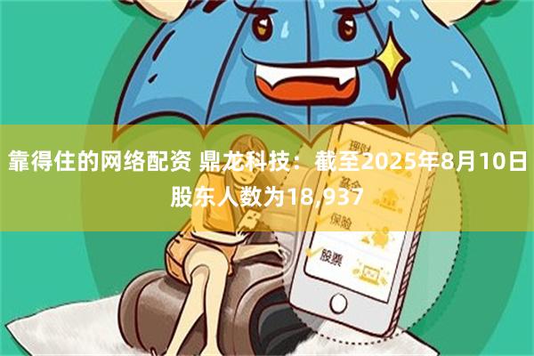 靠得住的网络配资 鼎龙科技：截至2025年8月10日股东人数为18,937