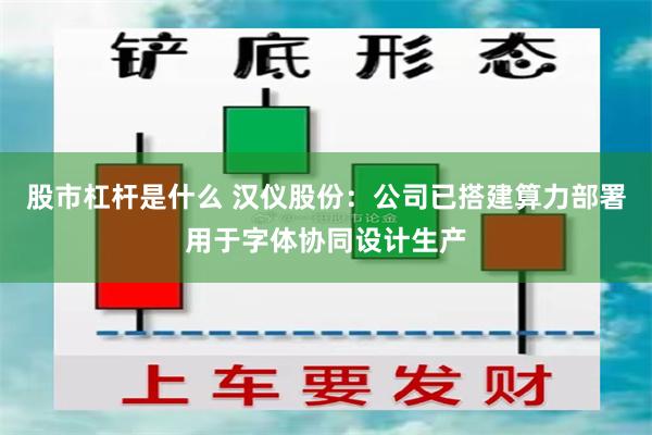 股市杠杆是什么 汉仪股份:公司已搭建算力部署用于字体协同设计生产
