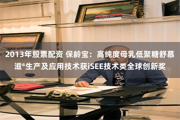 2013年股票配资 保龄宝：高纯度母乳低聚糖舒慕滋®生产及应用技术获iSEE技术类全球创新奖
