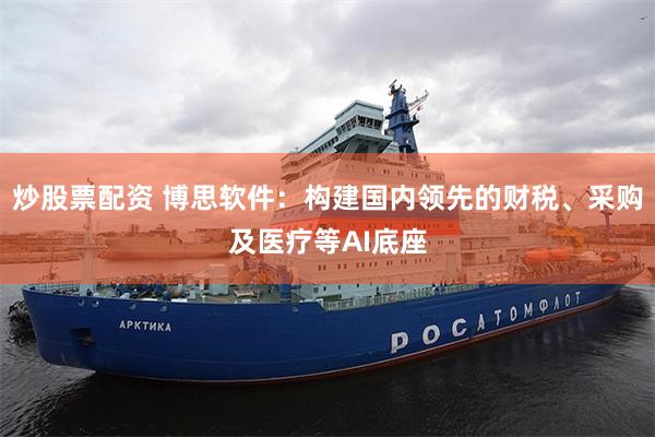炒股票配资 博思软件：构建国内领先的财税、采购及医疗等AI底座