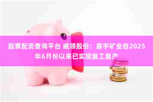 股票配资查询平台 威领股份:嘉宇矿业自2025年6月份以来已实现复工复产