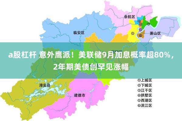 a股杠杆 意外鹰派!美联储9月加息概率超80%,2年期美债创罕见涨幅