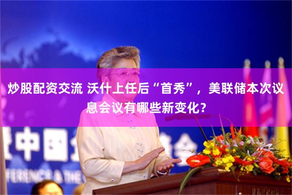 炒股配资交流 沃什上任后“首秀”,美联储本次议息会议有哪些新变化?