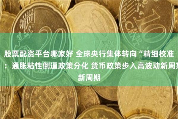 股票配资平台哪家好 全球央行集体转向“精细校准” :通胀粘性倒逼政策分化 货币政策步入高波动新周期
