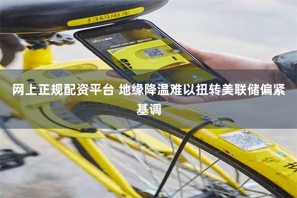网上正规配资平台 地缘降温难以扭转美联储偏紧基调
