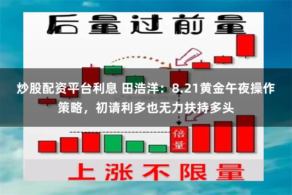 炒股配资平台利息 田浩洋：8.21黄金午夜操作策略，初请利多也无力扶持多头