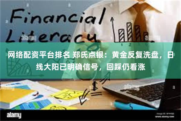 网络配资平台排名 郑氏点银：黄金反复洗盘，日线大阳已明确信号，回踩仍看涨