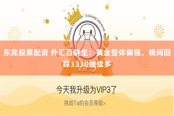 东莞股票配资 外汇百晓生:黄金整体偏强,晚间回踩3330继续多