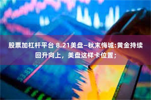 股票加杠杆平台 8.21美盘—秋末悔城:黄金持续回升向上，美盘这样卡位置；