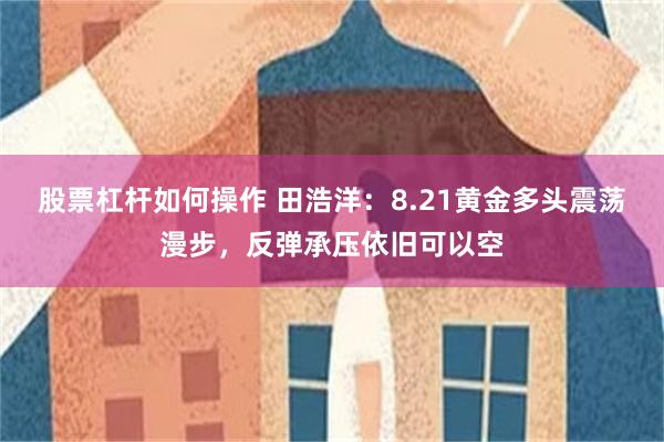 股票杠杆如何操作 田浩洋：8.21黄金多头震荡漫步，反弹承压依旧可以空