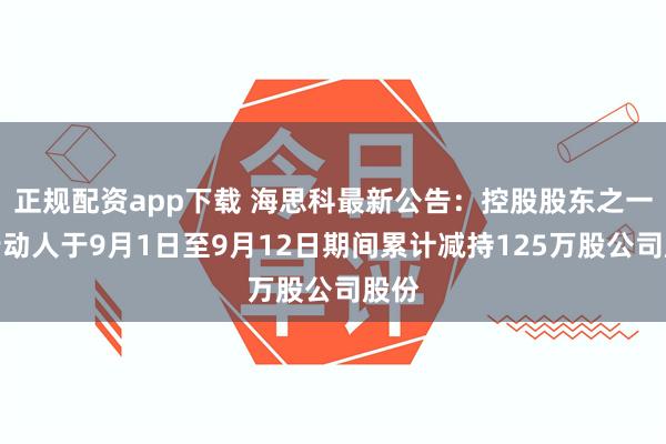 正规配资app下载 海思科最新公告：控股股东之一致行动人于9月1日至9月12日期间累计减持125万股公司股份