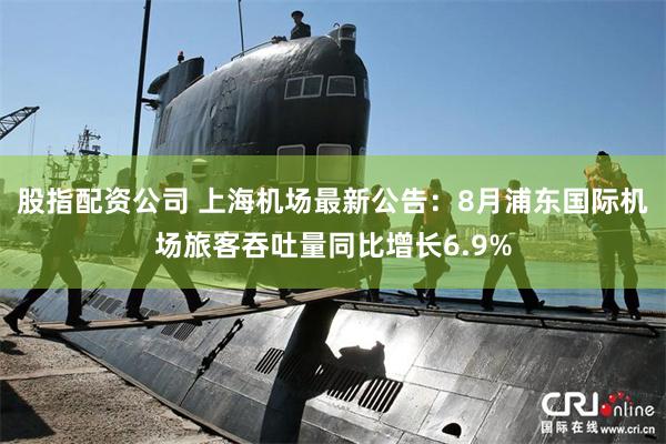 股指配资公司 上海机场最新公告：8月浦东国际机场旅客吞吐量同比增长6.9%