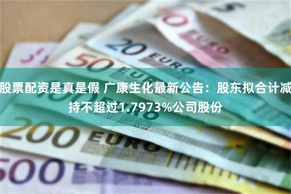 股票配资是真是假 广康生化最新公告：股东拟合计减持不超过1.7973%公司股份