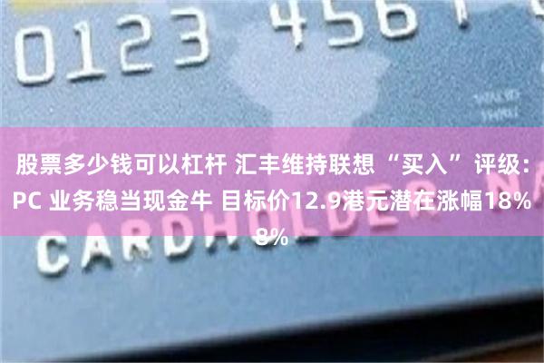 股票多少钱可以杠杆 汇丰维持联想 “买入” 评级:PC 业务稳当现金牛 目标价12.9港元潜在涨幅18%