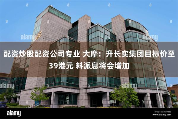 配资炒股配资公司专业 大摩：升长实集团目标价至39港元 料派息将会增加