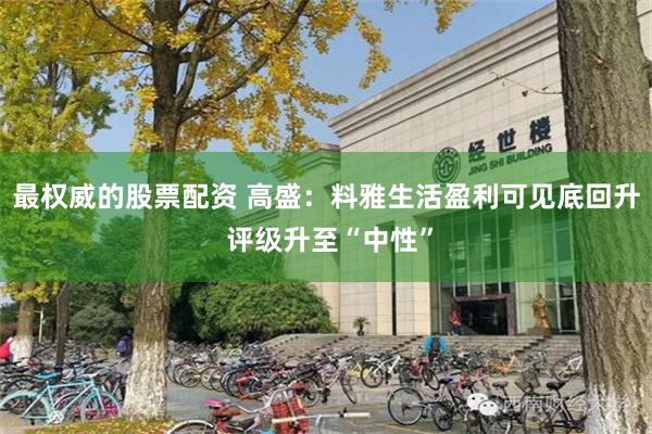 最权威的股票配资 高盛:料雅生活盈利可见底回升 评级升至“中性”