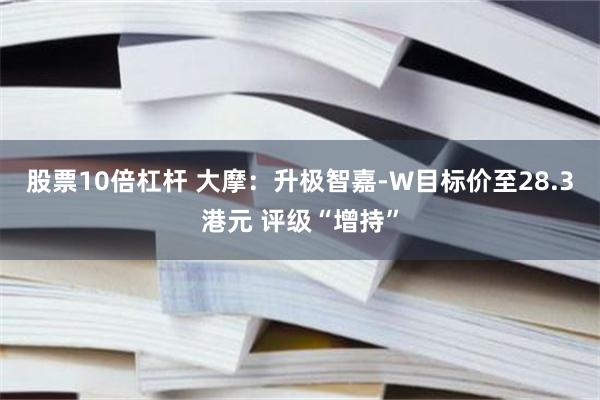 股票10倍杠杆 大摩：升极智嘉-W目标价至28.3港元 评级“增持”
