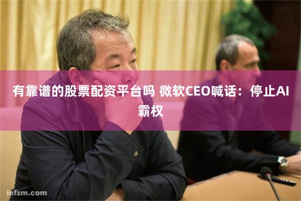 有靠谱的股票配资平台吗 微软CEO喊话：停止AI霸权
