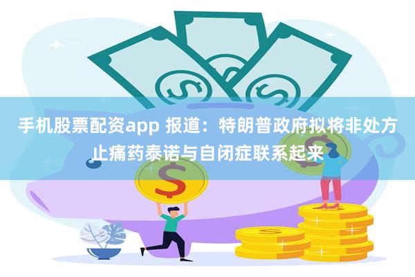 手机股票配资app 报道：特朗普政府拟将非处方止痛药泰诺与自闭症联系起来