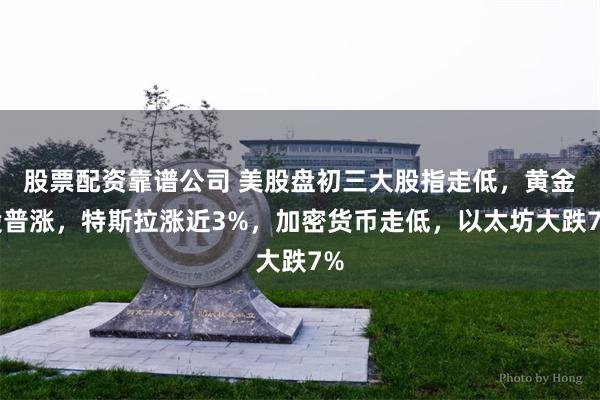 股票配资靠谱公司 美股盘初三大股指走低，黄金股普涨，特斯拉涨近3%，加密货币走低，以太坊大跌7%