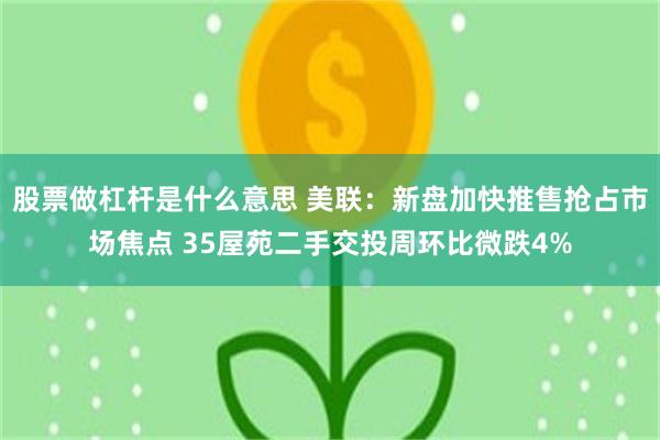 股票做杠杆是什么意思 美联：新盘加快推售抢占市场焦点 35屋苑二手交投周环比微跌4%