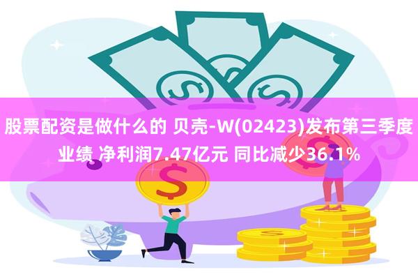 股票配资是做什么的 贝壳-W(02423)发布第三季度业绩 净利润7.47亿元 同比减少36.1%
