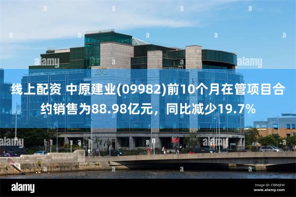 线上配资 中原建业(09982)前10个月在管项目合约销售为88.98亿元，同比减少19.7%