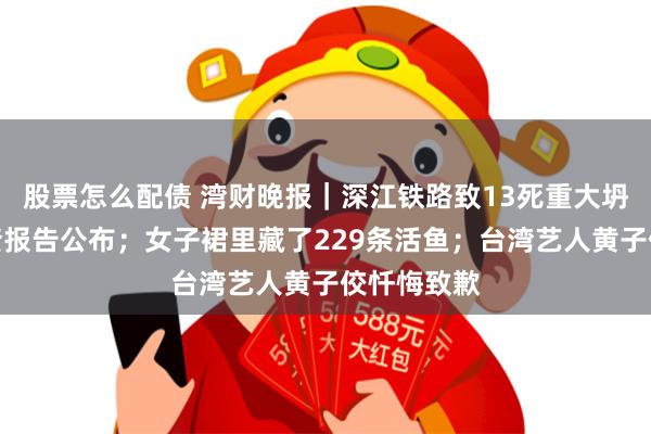 股票怎么配债 湾财晚报｜深江铁路致13死重大坍塌事故调查报告公布；女子裙里藏了229条活鱼；台湾艺人黄子佼忏悔致歉
